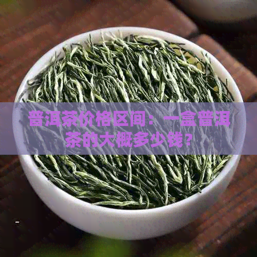 普洱茶价格区间：一盒普洱茶的大概多少钱？