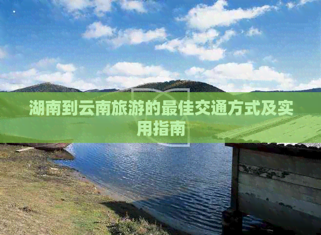 湖南到云南旅游的更佳交通方式及实用指南