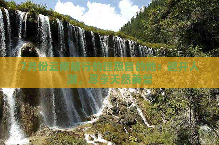 7月份云南旅行的理想目的地：避开人潮，尽享天然美景