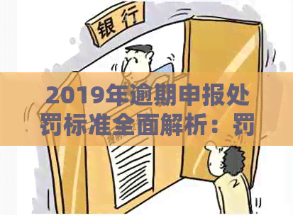 2019年逾期申报处罚标准全面解析：罚款、利息及其他可能的后果