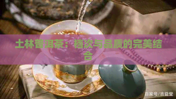 土林普洱茶：档次与品质的完美结合