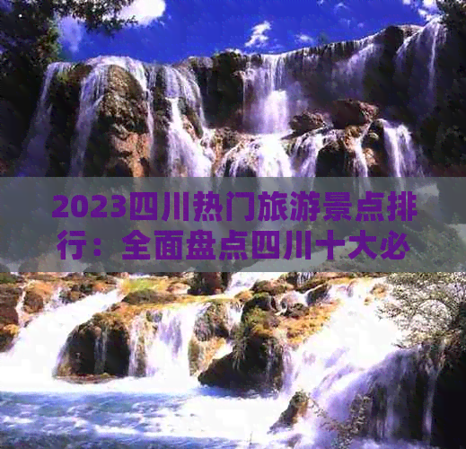 2023四川热门旅游景点排行：全面盘点四川十大必游胜地及隐藏美景