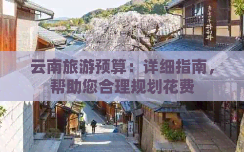 云南旅游预算：详细指南，帮助您合理规划花费