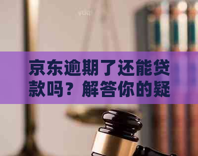 京东逾期了还能贷款吗？解答你的疑惑