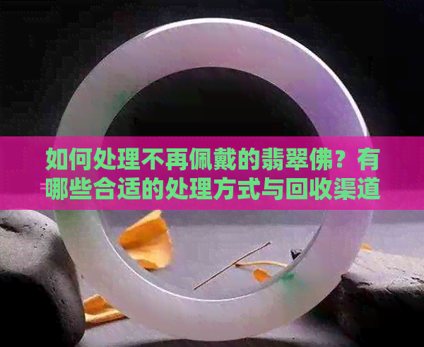 如何处理不再佩戴的翡翠佛？有哪些合适的处理方式与回收渠道？