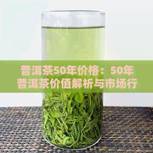 普洱茶50年价格：50年普洱茶价值解析与市场行情