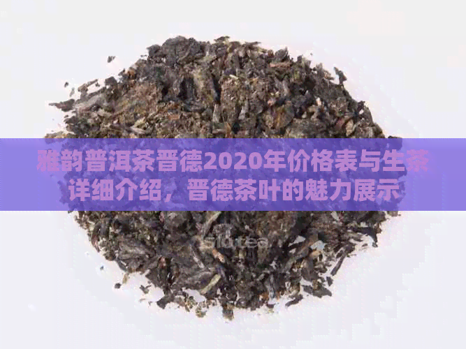 雅韵普洱茶晋德2020年价格表与生茶详细介绍，晋德茶叶的魅力展示