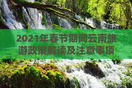 2021年春节期间云南旅游政策解读及注意事项，能否前往？怎样安排行程？