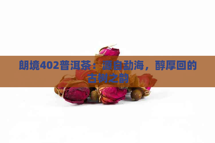 朗境402普洱茶：源自勐海，醇厚回的古树之韵