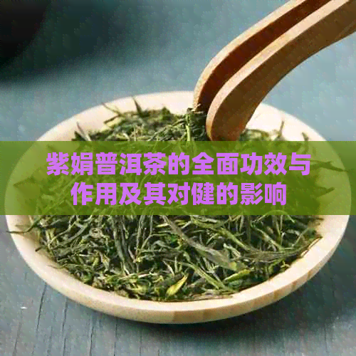 紫娟普洱茶的全面功效与作用及其对健的影响