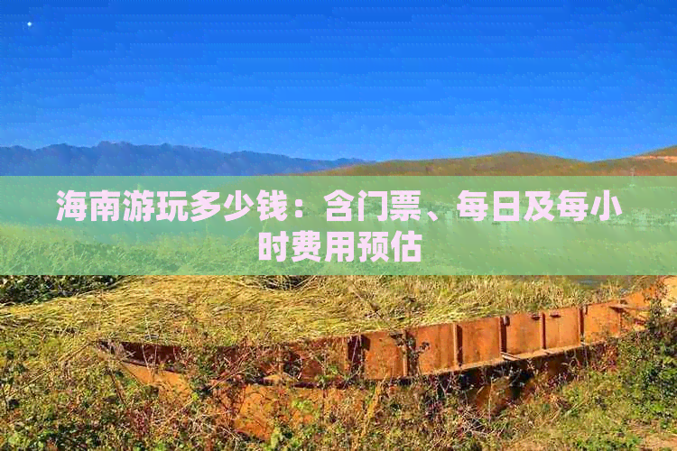 海南游玩多少钱：含门票、每日及每小时费用预估