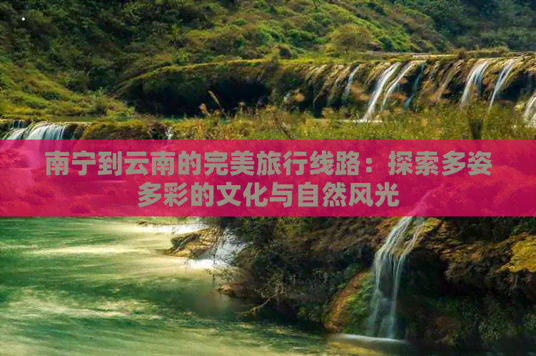 南宁到云南的完美旅行线路：探索多姿多彩的文化与自然风光