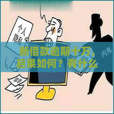 新借款逾期十万，后果如何？有什么应对方法？