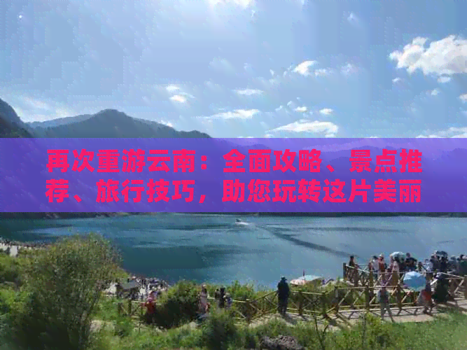 再次重游云南：全面攻略、景点推荐、旅行技巧，助您玩转这片美丽的土地