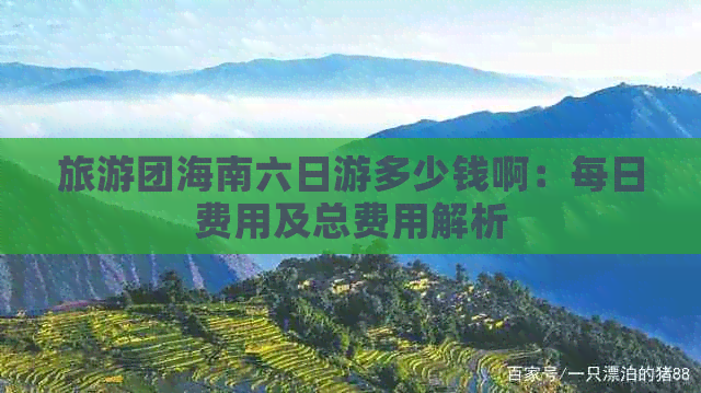 旅游团海南六日游多少钱啊：每日费用及总费用解析