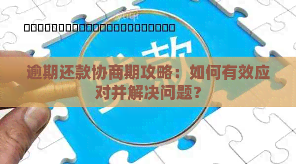 逾期还款协商期攻略：如何有效应对并解决问题？