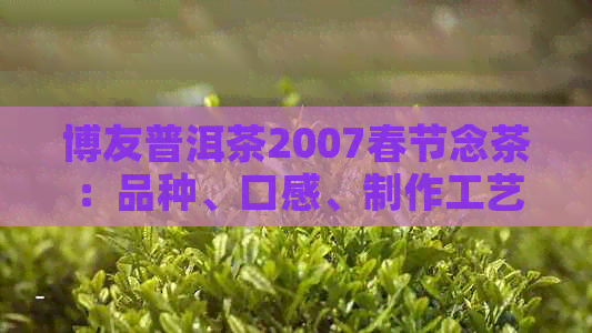 博友普洱茶2007春节念茶：品种、口感、制作工艺及品鉴方法全面解析