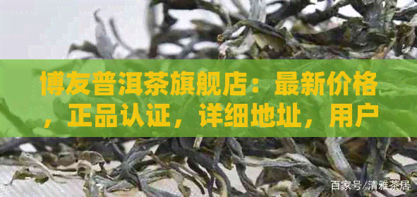 博友普洱茶旗舰店：最新价格，正品认证，详细地址，用户评价与产品品质解析