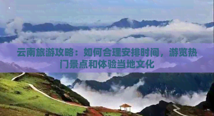 云南旅游攻略：如何合理安排时间，游览热门景点和体验当地文化