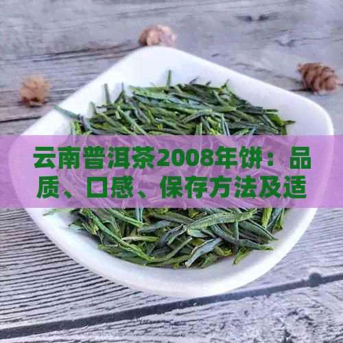 云南普洱茶2008年饼：品质、口感、保存方法及适合搭配的食物全面解析