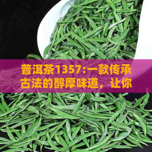 普洱茶1357:一款传承古法的醇厚味道，让你体验独特的云南风土人情