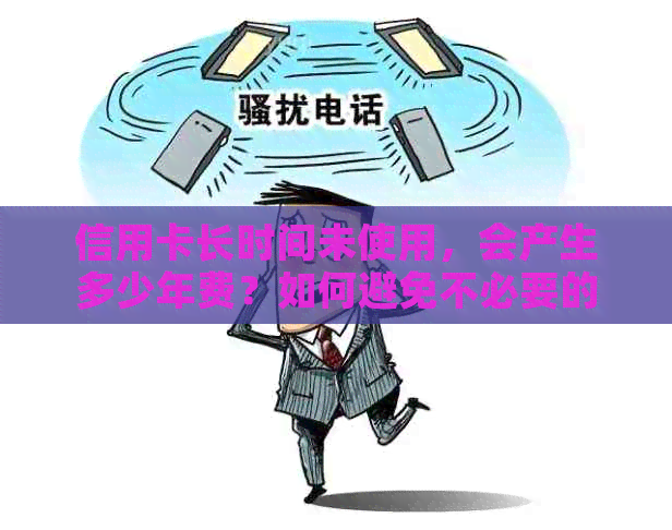 信用卡长时间未使用，会产生多少年费？如何避免不必要的费用？