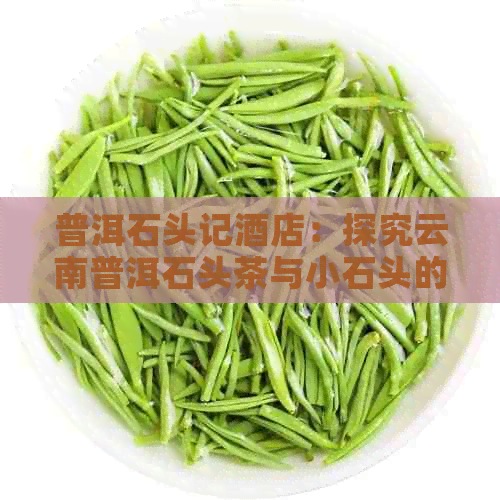 普洱石头记酒店：探究云南普洱石头茶与小石头的价值与历