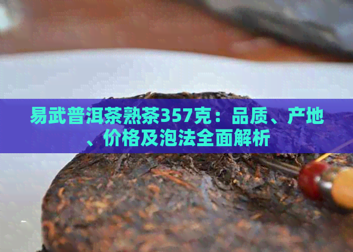 易武普洱茶熟茶357克：品质、产地、价格及泡法全面解析