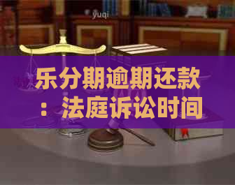 乐分期逾期还款：法庭诉讼时间与相关因素分析