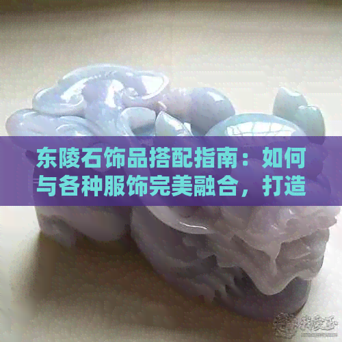 东陵石饰品搭配指南：如何与各种服饰完美融合，打造出独一无二的时尚风格