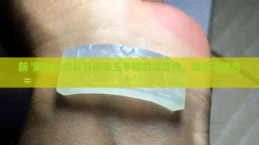 新 '属猪女性夏日佩戴玉手镯的适宜性，是否不适合？'