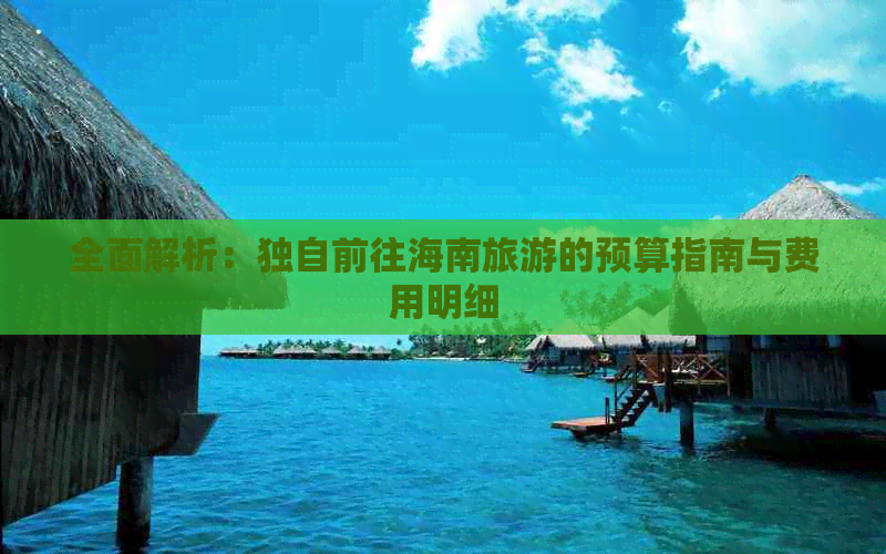 全面解析：独自前往海南旅游的预算指南与费用明细