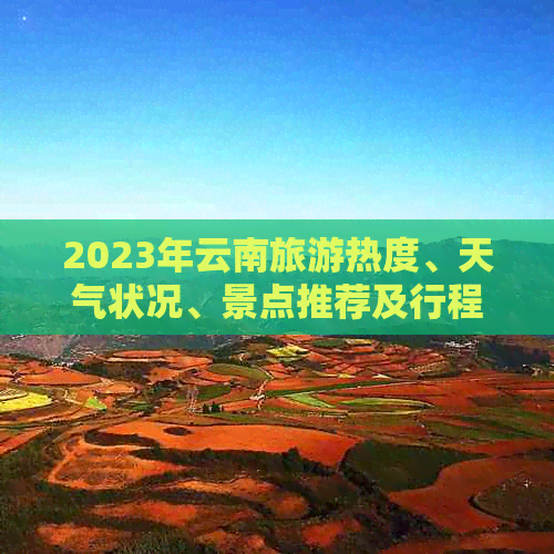 2023年云南旅游热度、天气状况、景点推荐及行程规划全面指南！