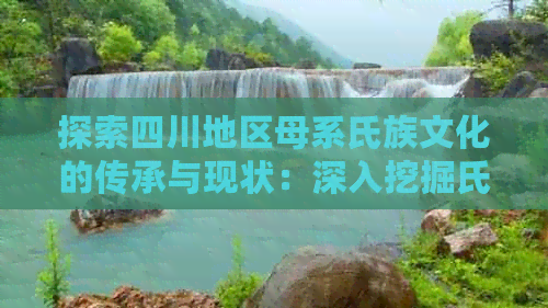 探索四川地区母系氏族文化的传承与现状：深入挖掘氏族遗迹与家族脉络