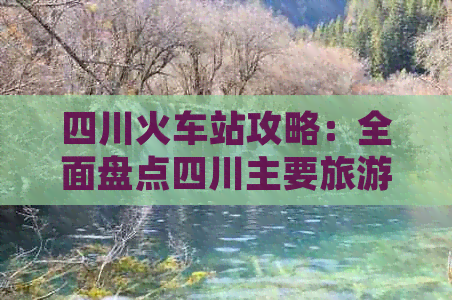 四川火车站攻略：全面盘点四川主要旅游城市火车站及交通连接指南