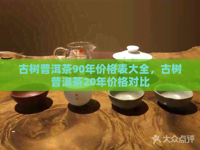 古树普洱茶90年价格表大全，古树普洱茶20年价格对比