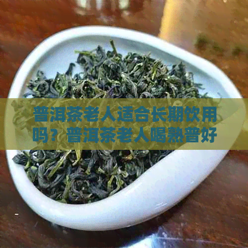 普洱茶老人适合长期饮用吗？普洱茶老人喝熟普好还是生普好？