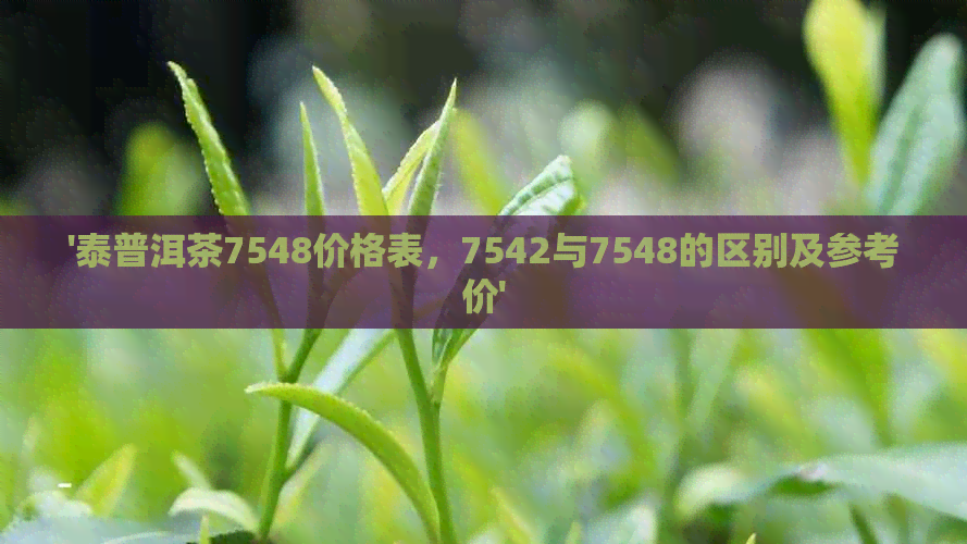 '泰普洱茶7548价格表，7542与7548的区别及参考价'