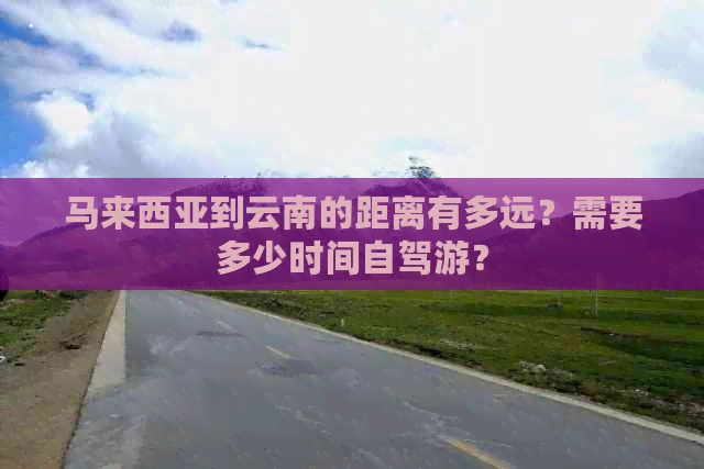 马来西亚到云南的距离有多远？需要多少时间自驾游？