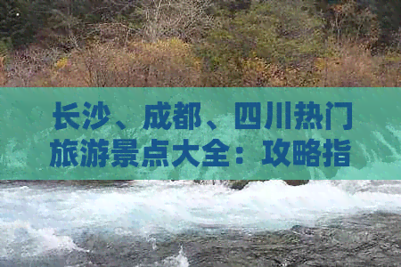 长沙、成都、四川热门旅游景点大全：攻略指南与必游精华推荐