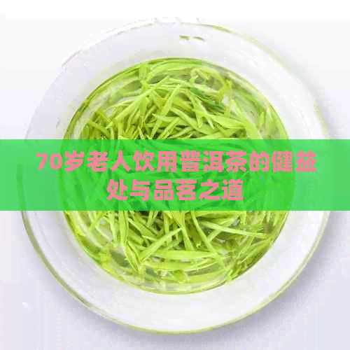 70岁老人饮用普洱茶的健益处与品茗之道