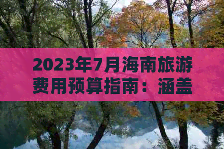 2023年7月海南旅游费用预算指南：涵盖住宿、交通、餐饮及游玩全攻略