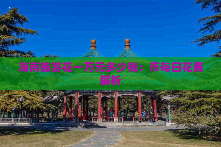 海南旅游花一万元多少钱：币每日花费解析