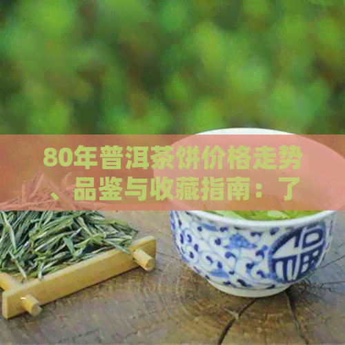 80年普洱茶饼价格走势、品鉴与收藏指南：了解市场行情及购买建议