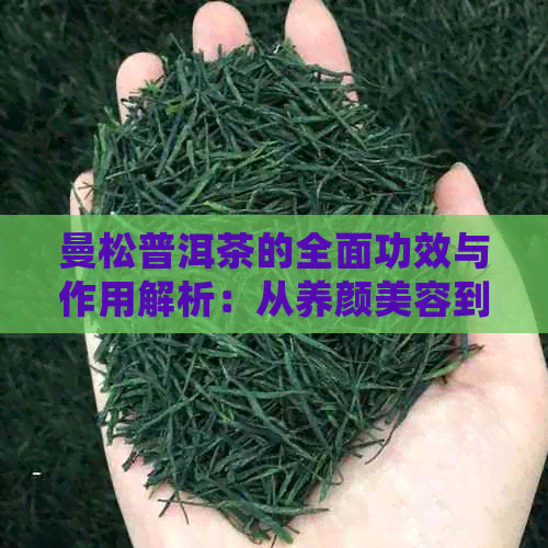 曼松普洱茶的全面功效与作用解析：从养颜美容到降脂减肥，一文搞定！