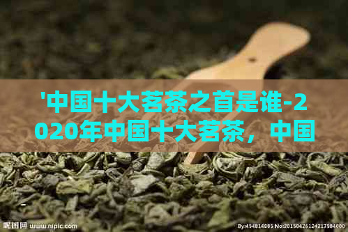 '中国十大茗茶之首是谁-2020年中国十大茗茶，中国十大名茶之首'