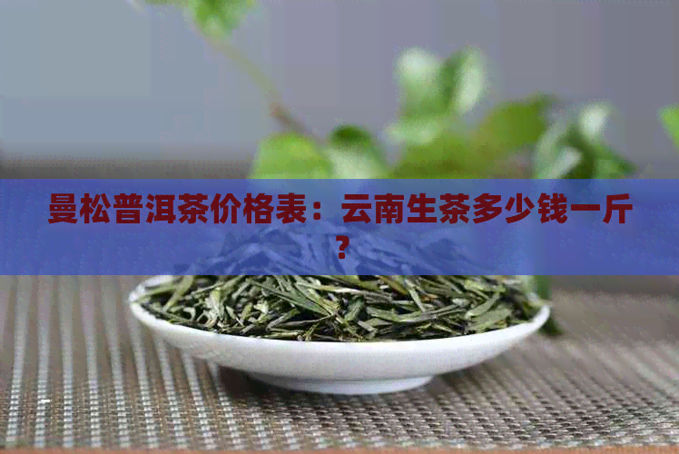 曼松普洱茶价格表：云南生茶多少钱一斤？