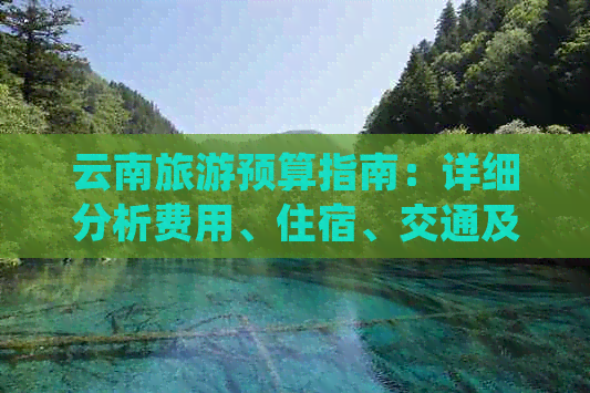 云南旅游预算指南：详细分析费用、住宿、交通及景点门票等方面的花费