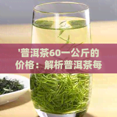 '普洱茶60一公斤的价格：解析普洱茶每斤和克价，以及相关问题'