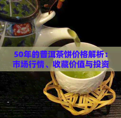 50年的普洱茶饼价格解析：市场行情、收藏价值与投资前景探讨